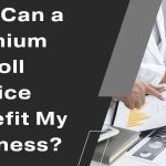 How Can a Premium Payroll Service Benefit My Business?